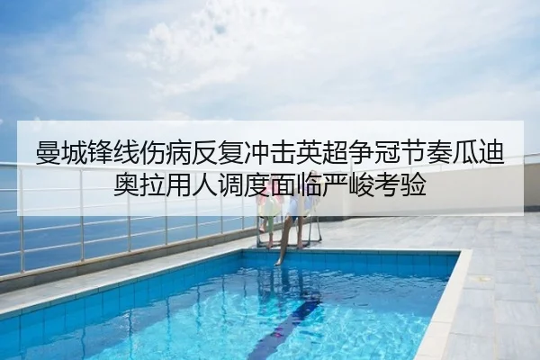 曼城锋线伤病反复冲击英超争冠节奏瓜迪奥拉用人调度面临严峻考验