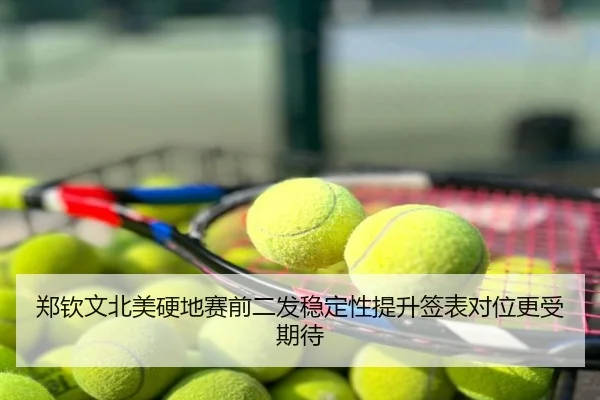 郑钦文北美硬地赛前二发稳定性提升签表对位更受期待