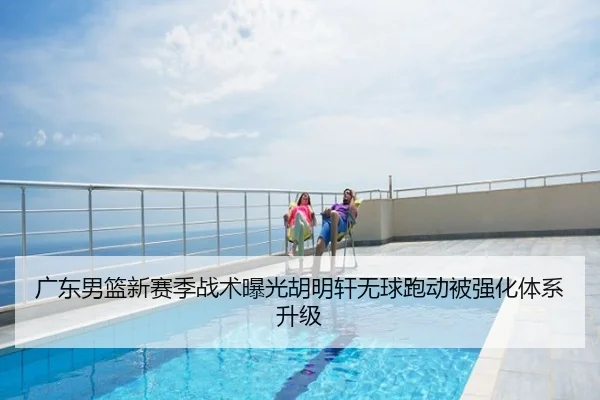 广东男篮新赛季战术曝光胡明轩无球跑动被强化体系升级