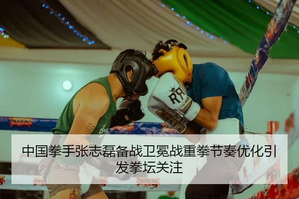 中国拳手张志磊备战卫冕战重拳节奏优化引发拳坛关注