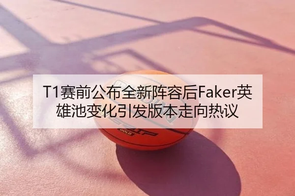 T1赛前公布全新阵容后Faker英雄池变化引发版本走向热议