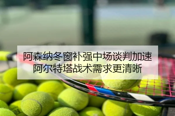 阿森纳冬窗补强中场谈判加速 阿尔特塔战术需求更清晰