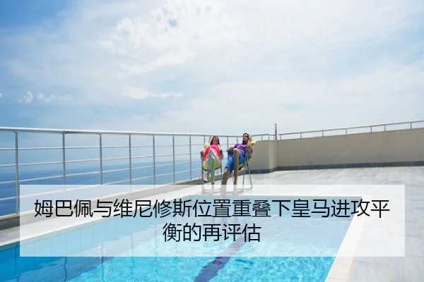 姆巴佩与维尼修斯位置重叠下皇马进攻平衡的再评估